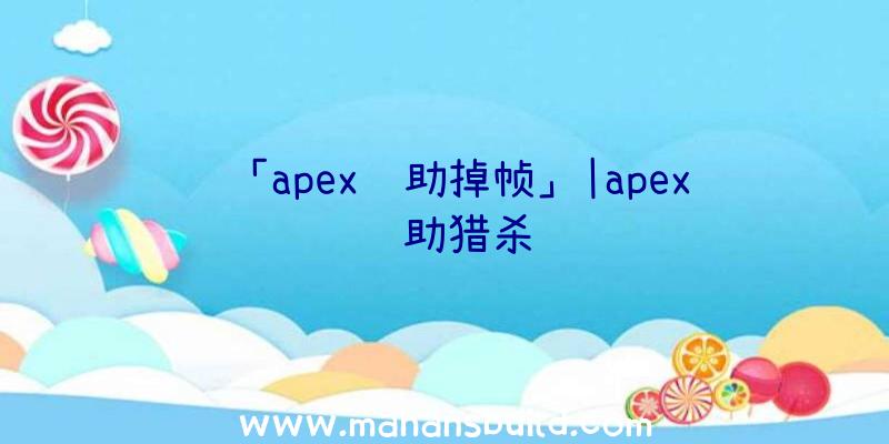 「apex辅助掉帧」|apex辅助猎杀